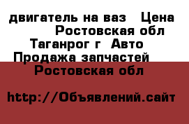 двигатель на ваз › Цена ­ 8 500 - Ростовская обл., Таганрог г. Авто » Продажа запчастей   . Ростовская обл.